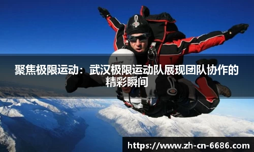 聚焦极限运动：武汉极限运动队展现团队协作的精彩瞬间