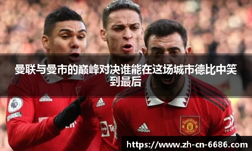 曼联与曼市的巅峰对决谁能在这场城市德比中笑到最后